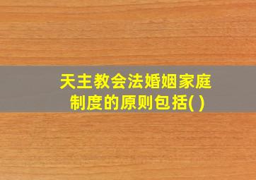 天主教会法婚姻家庭制度的原则包括( )